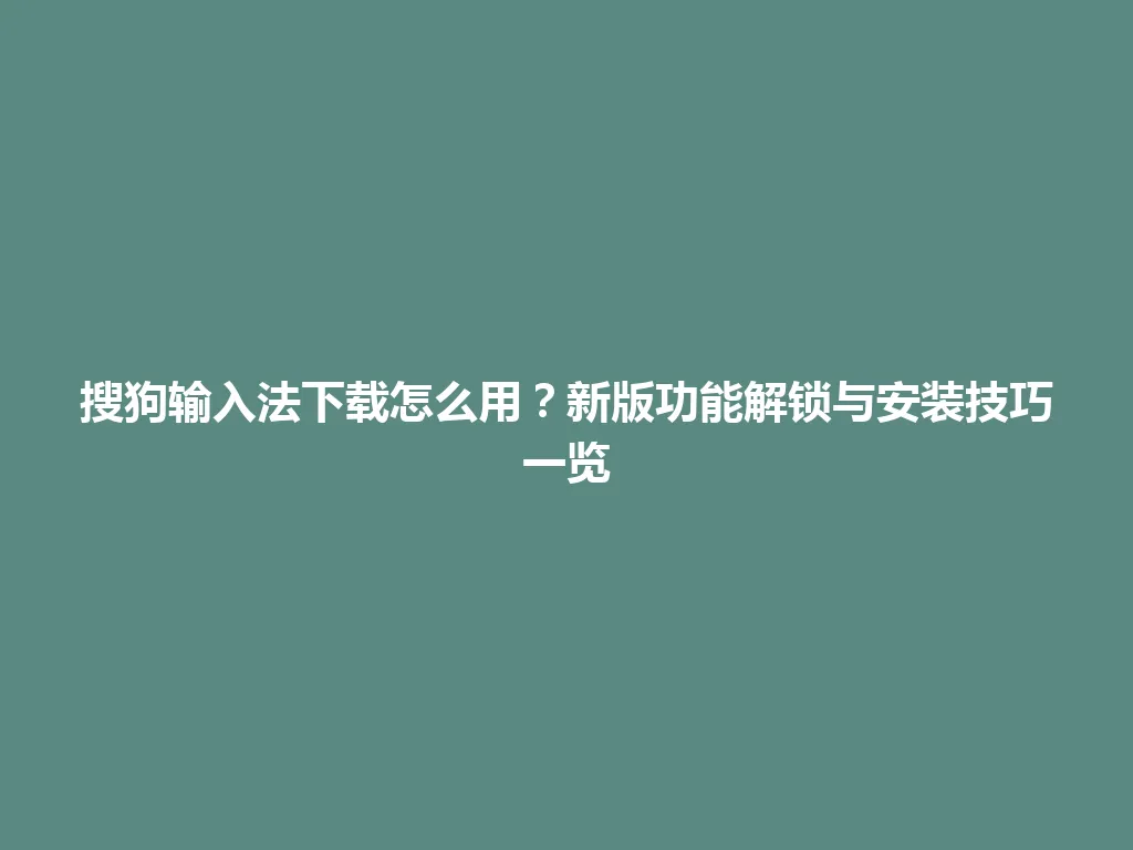 搜狗输入法下载怎么用？新版功能解锁与安装技巧一览 一