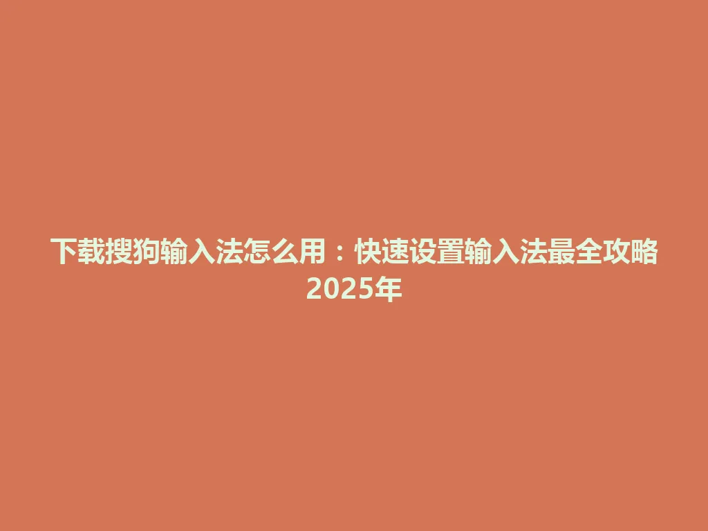 下载搜狗输入法怎么用：快速设置输入法最全攻略2025年 一
