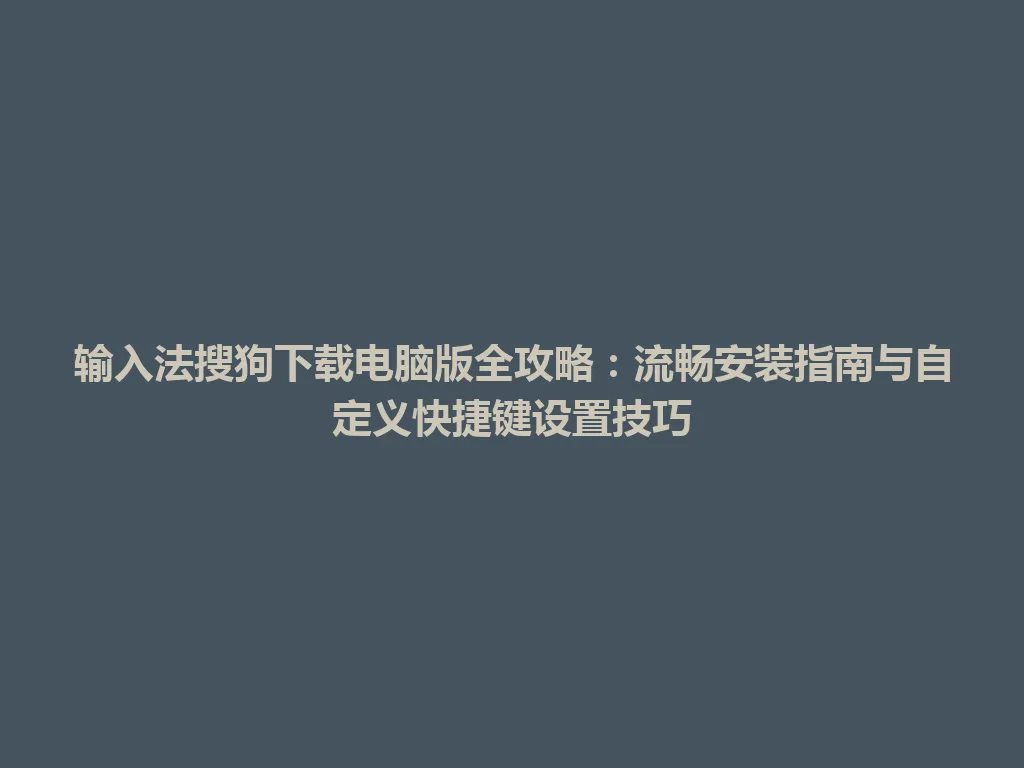 输入法搜狗下载电脑版全攻略：流畅安装指南与自定义快捷键设置技巧 一