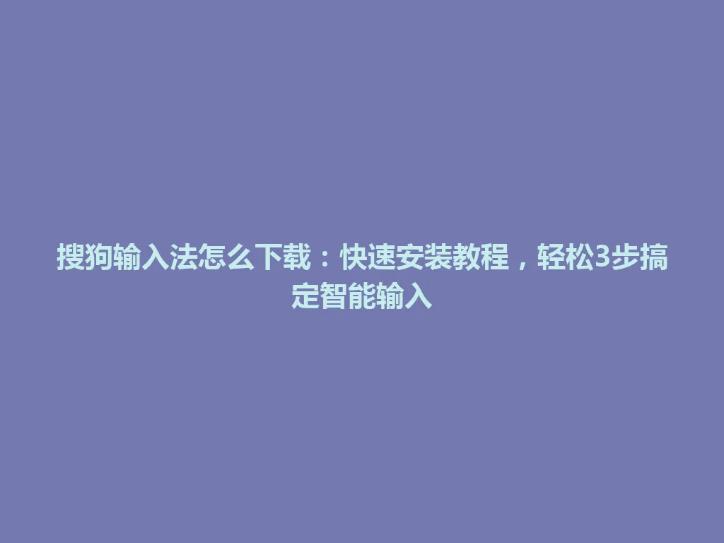 搜狗输入法怎么下载：快速安装教程，轻松3步搞定智能输入 一