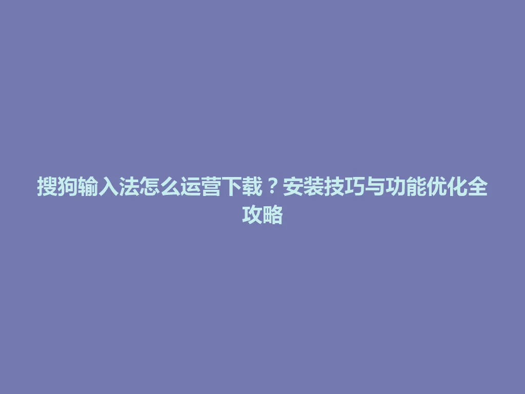 搜狗输入法怎么运营下载？安装技巧与功能优化全攻略 一