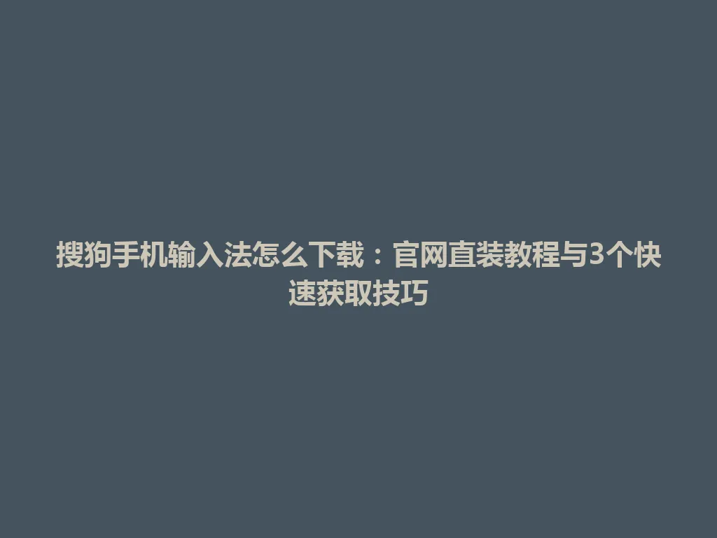 搜狗手机输入法怎么下载：官网直装教程与3个快速获取技巧 一